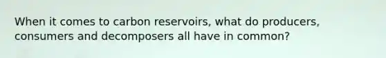 When it comes to carbon reservoirs, what do producers, consumers and decomposers all have in common?