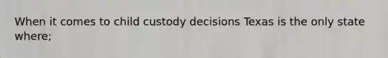 When it comes to child custody decisions Texas is the only state where;