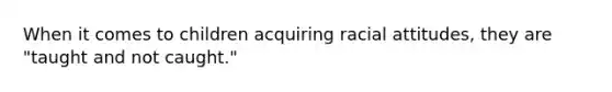 When it comes to children acquiring racial attitudes, they are "taught and not caught."