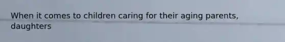 When it comes to children caring for their aging parents, daughters