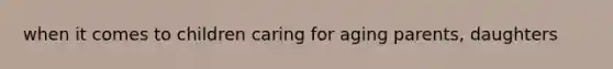when it comes to children caring for aging parents, daughters
