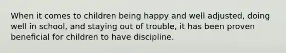 When it comes to children being happy and well adjusted, doing well in school, and staying out of trouble, it has been proven beneficial for children to have discipline.