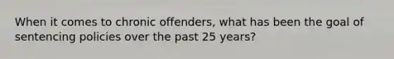 When it comes to chronic offenders, what has been the goal of sentencing policies over the past 25 years?