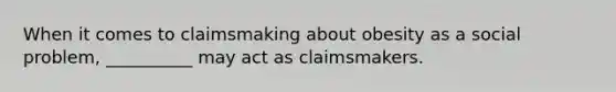 When it comes to claimsmaking about obesity as a social problem, __________ may act as claimsmakers.