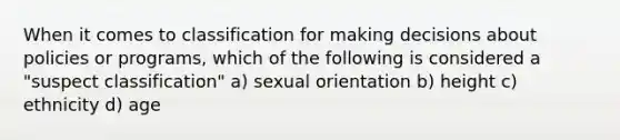 When it comes to classification for making decisions about policies or programs, which of the following is considered a "suspect classification" a) sexual orientation b) height c) ethnicity d) age