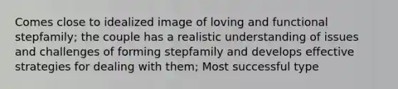 Comes close to idealized image of loving and functional stepfamily; the couple has a realistic understanding of issues and challenges of forming stepfamily and develops effective strategies for dealing with them; Most successful type