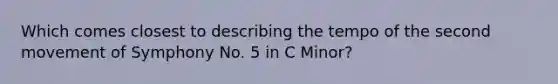 Which comes closest to describing the tempo of the second movement of Symphony No. 5 in C Minor?