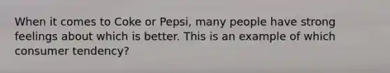 When it comes to Coke or Pepsi, many people have strong feelings about which is better. This is an example of which consumer tendency?