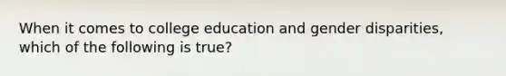 When it comes to college education and gender disparities, which of the following is true?