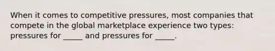 When it comes to competitive pressures, most companies that compete in the global marketplace experience two types: pressures for _____ and pressures for _____.