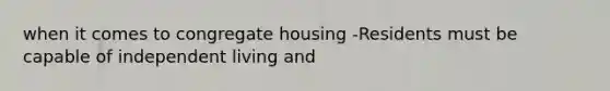 when it comes to congregate housing -Residents must be capable of independent living and