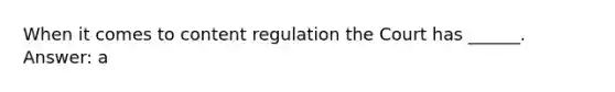 When it comes to content regulation the Court has ______. Answer: a