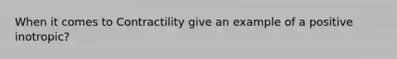 When it comes to Contractility give an example of a positive inotropic?