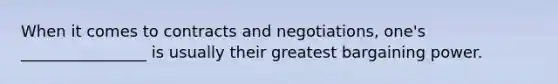 When it comes to contracts and negotiations, one's ________________ is usually their greatest bargaining power.