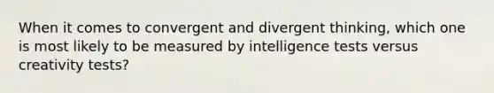 When it comes to convergent and divergent thinking, which one is most likely to be measured by <a href='https://www.questionai.com/knowledge/kbdP4YrASs-intelligence-tests' class='anchor-knowledge'>intelligence tests</a> versus creativity tests?