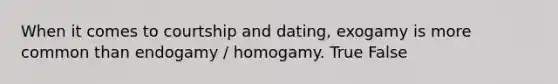 When it comes to courtship and dating, exogamy is more common than endogamy / homogamy. True False