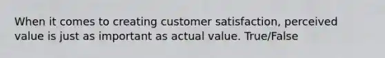 When it comes to creating customer satisfaction, perceived value is just as important as actual value. True/False