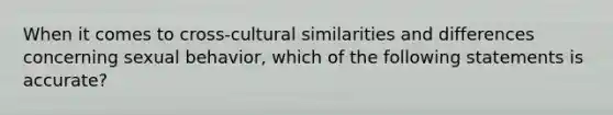 When it comes to cross-cultural similarities and differences concerning sexual behavior, which of the following statements is accurate?