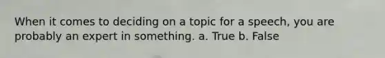 When it comes to deciding on a topic for a speech, you are probably an expert in something. a. True b. False