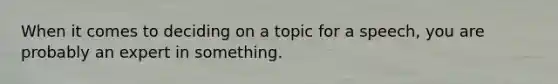 When it comes to deciding on a topic for a speech, you are probably an expert in something.