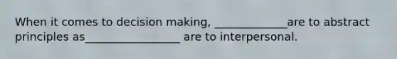 When it comes to decision making, _____________are to abstract principles as_________________ are to interpersonal.