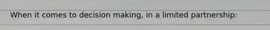 When it comes to decision making, in a limited partnership: