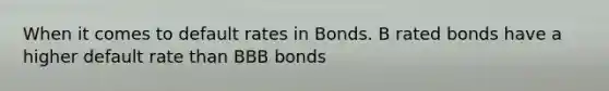 When it comes to default rates in Bonds. B rated bonds have a higher default rate than BBB bonds