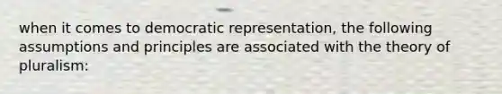 when it comes to democratic representation, the following assumptions and principles are associated with the theory of pluralism: