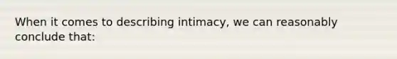 When it comes to describing intimacy, we can reasonably conclude that: