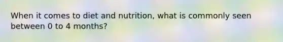 When it comes to diet and nutrition, what is commonly seen between 0 to 4 months?