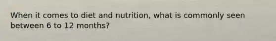 When it comes to diet and nutrition, what is commonly seen between 6 to 12 months?