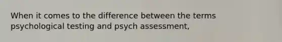 When it comes to the difference between the terms psychological testing and psych assessment,