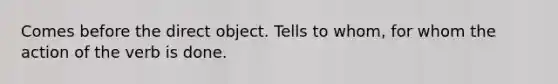 Comes before the direct object. Tells to whom, for whom the action of the verb is done.