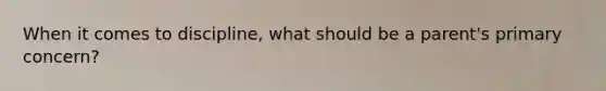 When it comes to discipline, what should be a parent's primary concern?