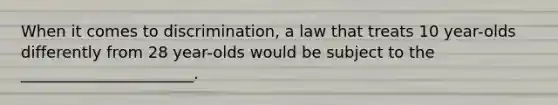 When it comes to discrimination, a law that treats 10 year-olds differently from 28 year-olds would be subject to the ______________________.