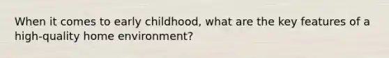 When it comes to early childhood, what are the key features of a high-quality home environment?