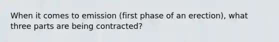 When it comes to emission (first phase of an erection), what three parts are being contracted?