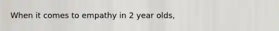 When it comes to empathy in 2 year olds,