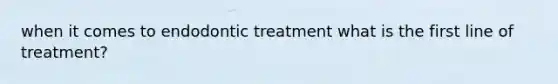 when it comes to endodontic treatment what is the first line of treatment?