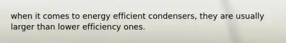 when it comes to energy efficient condensers, they are usually larger than lower efficiency ones.