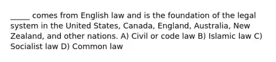 _____ comes from English law and is the foundation of the legal system in the United States, Canada, England, Australia, New Zealand, and other nations. A) Civil or code law B) Islamic law C) Socialist law D) Common law