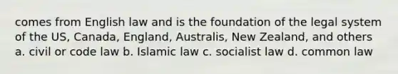 comes from English law and is the foundation of the legal system of the US, Canada, England, Australis, New Zealand, and others a. civil or code law b. Islamic law c. socialist law d. common law