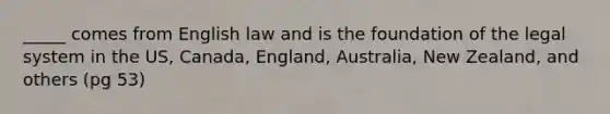 _____ comes from English law and is the foundation of the legal system in the US, Canada, England, Australia, New Zealand, and others (pg 53)