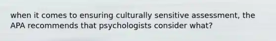 when it comes to ensuring culturally sensitive assessment, the APA recommends that psychologists consider what?