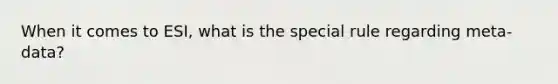 When it comes to ESI, what is the special rule regarding meta-data?