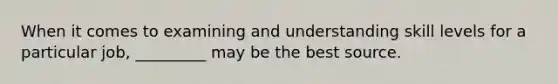 When it comes to examining and understanding skill levels for a particular job, _________ may be the best source.