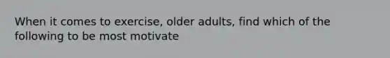 When it comes to exercise, older adults, find which of the following to be most motivate
