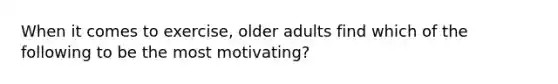 When it comes to exercise, older adults find which of the following to be the most motivating?