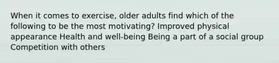 When it comes to exercise, older adults find which of the following to be the most motivating? Improved physical appearance Health and well-being Being a part of a social group Competition with others