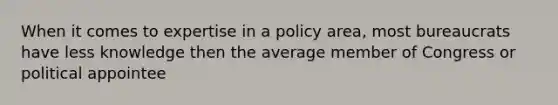 When it comes to expertise in a policy area, most bureaucrats have less knowledge then the average member of Congress or political appointee